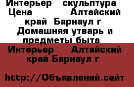 Интерьер   скульптура › Цена ­ 7 000 - Алтайский край, Барнаул г. Домашняя утварь и предметы быта » Интерьер   . Алтайский край,Барнаул г.